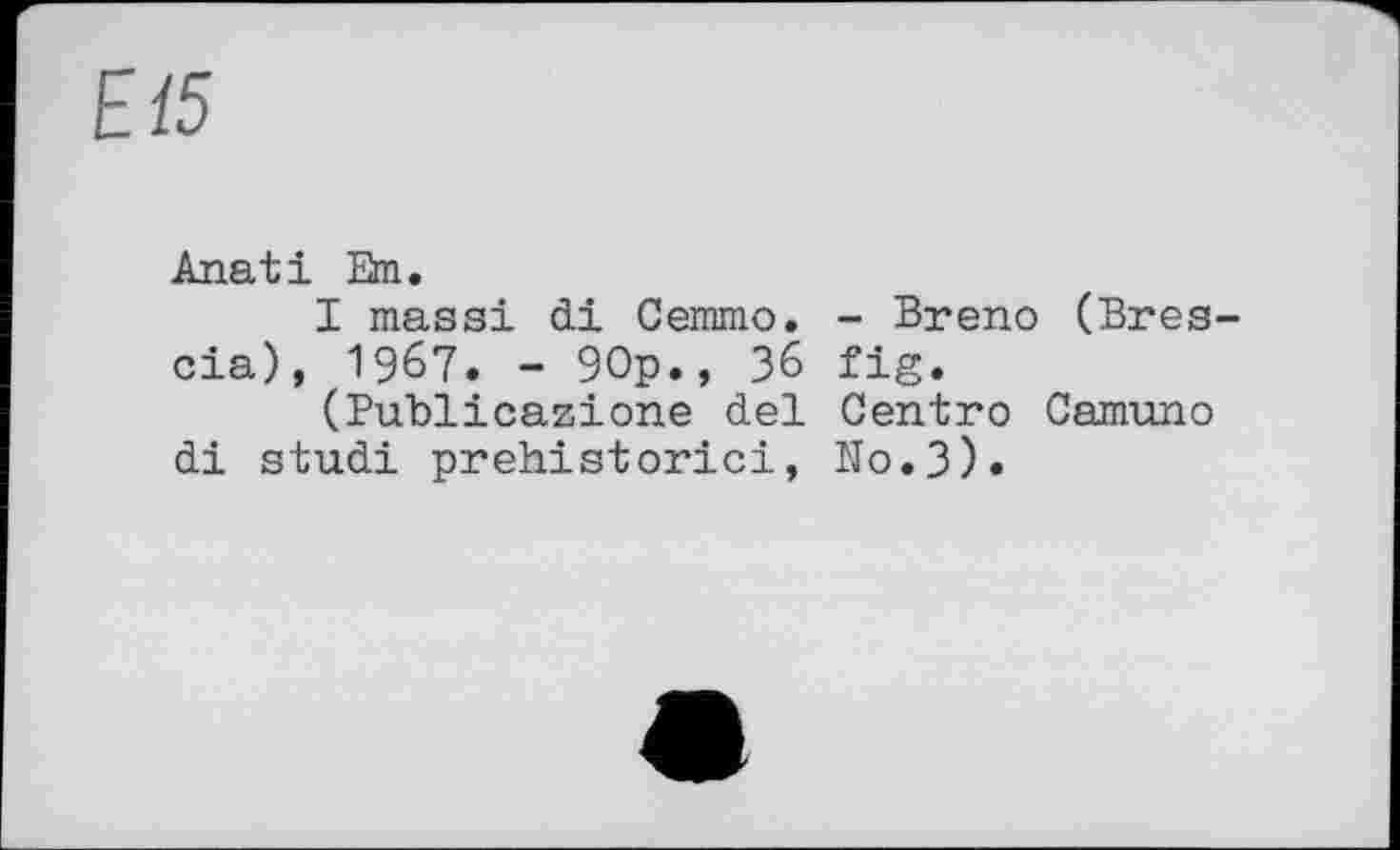 ﻿Е15
Anati Em.
I massi di Cemmo. - Breno (Brescia), 1967. - 90p., 36 fig.
(Publicazione del Centro Camuno di studi prehistoric!, No.3)»